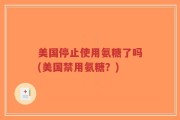 美国停止使用氨糖了吗(美国禁用氨糖？)