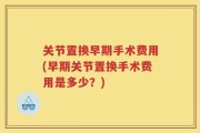 关节置换早期手术费用(早期关节置换手术费用是多少？)