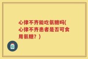 心律不齐能吃氨糖吗(心律不齐患者是否可食用氨糖？)