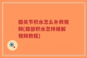 膝关节积水怎么补救视频(膝部积水怎样缓解视频教程)