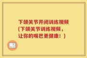 下颌关节开闭训练视频(下颌关节训练视频，让你的嘴巴更健康！)