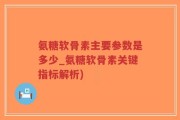 氨糖软骨素主要参数是多少_氨糖软骨素关键指标解析)