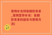 宠物补充剂氨糖软骨素_宠物营养补充：氨糖软骨素的益处与使用方法)