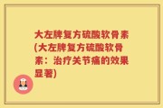 大左牌复方硫酸软骨素(大左牌复方硫酸软骨素：治疗关节痛的效果显著)