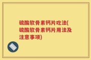 硫酸软骨素钙片吃法(硫酸软骨素钙片用法及注意事项)