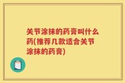 关节涂抹的药膏叫什么药(推荐几款适合关节涂抹的药膏)