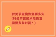 肘关节置换恢复要多久(肘关节置换术后恢复需要多长时间？)