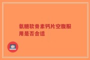 氨糖软骨素钙片空腹服用是否合适