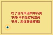 吃了治疗风湿的中药关节疼(中药治疗风湿关节疼，助你舒缓疼痛)