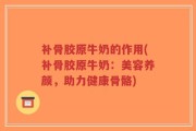 补骨胶原牛奶的作用(补骨胶原牛奶：美容养颜，助力健康骨骼)