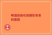 喝酒后能吃氨糖软骨素的原因