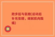 跑步后与氨糖(运动后补充氨糖，缓解肌肉酸痛)