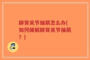 脚背关节抽筋怎么办(如何缓解脚背关节抽筋？)