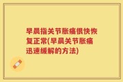 早晨指关节胀痛很快恢复正常(早晨关节胀痛迅速缓解的方法)