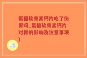 氨糖软骨素钙片吃了伤胃吗_氨糖软骨素钙片对胃的影响及注意事项)