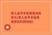 老人关节术后康复训练多久(老人关节术后康复需长时间训练)