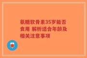氨糖软骨素35岁能否食用 解析适合年龄及相关注意事项