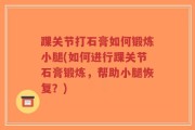 踝关节打石膏如何锻炼小腿(如何进行踝关节石膏锻炼，帮助小腿恢复？)
