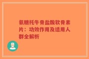 氨糖托牛骨盐酸软骨素片：功效作用及适用人群全解析