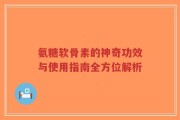 氨糖软骨素的神奇功效与使用指南全方位解析