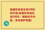 氨糖软骨维生素D钙片的作用(氨糖软骨维生素D钙片：缓解关节问题，有效保护骨骼)