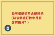 益节氨糖钉片含糖粉吗(益节氨糖钉片中是否含有糖分？)
