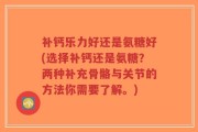 补钙乐力好还是氨糖好(选择补钙还是氨糖？两种补充骨骼与关节的方法你需要了解。)