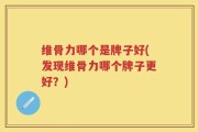 维骨力哪个是牌子好(发现维骨力哪个牌子更好？)