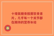 十堰氨糖骨胶原软骨素片，几乎每一个关节都在期待的营养补给