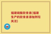 福建硫酸软骨素(福建生产的软骨素添加剂引关注)