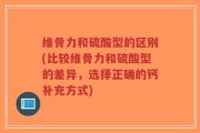 维骨力和硫酸型的区别(比较维骨力和硫酸型的差异，选择正确的钙补充方式)