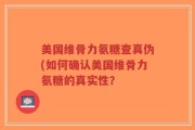 美国维骨力氨糖查真伪(如何确认美国维骨力氨糖的真实性？