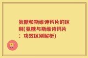 氨糖和斯维诗钙片的区别(氨糖与斯维诗钙片：功效区别解析)