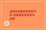 孟院长氨糖软骨素好不好 深度解析其功效与品质