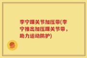 李宁踝关节加压带(李宁推出加压踝关节带，助力运动防护)