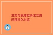 豆浆与氨糖软骨素饮用间隔多久为宜