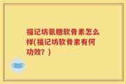 福记坊氨糖软骨素怎么样(福记坊软骨素有何功效？)