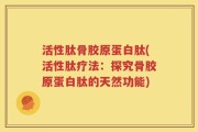 活性肽骨胶原蛋白肽(活性肽疗法：探究骨胶原蛋白肽的天然功能)