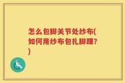 怎么包脚关节处纱布(如何用纱布包扎脚踝？)