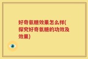 好奇氨糖效果怎么样(探究好奇氨糖的功效及效果)