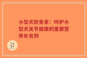 小型犬软骨素：呵护小型犬关节健康的重要营养补充剂