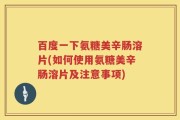 百度一下氨糖美辛肠溶片(如何使用氨糖美辛肠溶片及注意事项)
