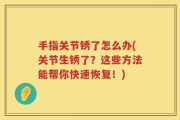 手指关节锈了怎么办(关节生锈了？这些方法能帮你快速恢复！)