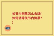 关节内侧黑怎么去除(如何消除关节内侧黑？)