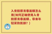 入骨胶原青春面膜怎么用(如何正确使用入骨胶原青春面膜，带来年轻紧致肌肤？)