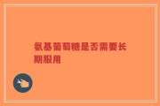 氨基葡萄糖是否需要长期服用
