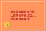 氨基葡萄糖维骨力片：让你的关节重焕活力，舒适从这里开始”