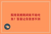 服用氨糖期间能不能吃鱼？答案让你意想不到