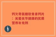 钙欠奇氨糖软骨素钙片：关爱关节健康的优质营养补充剂