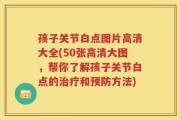 孩子关节白点图片高清大全(50张高清大图，帮你了解孩子关节白点的治疗和预防方法)